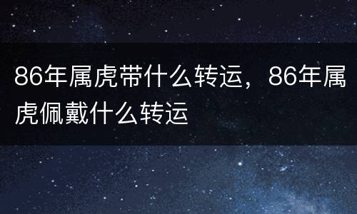 86年属虎带什么转运，86年属虎佩戴什么转运