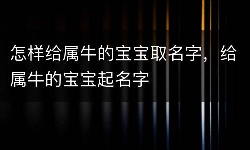 怎样给属牛的宝宝取名字，给属牛的宝宝起名字
