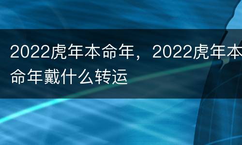 2022虎年本命年，2022虎年本命年戴什么转运
