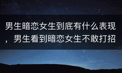 男生暗恋女生到底有什么表现，男生看到暗恋女生不敢打招呼