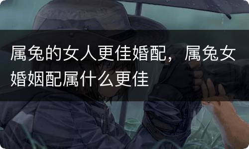 属兔的女人更佳婚配，属兔女婚姻配属什么更佳