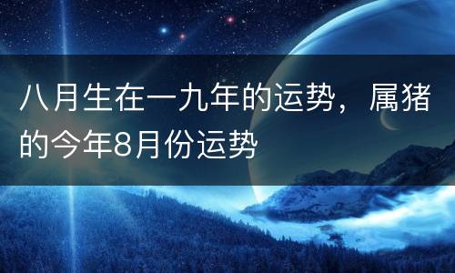 八月生在一九年的运势，属猪的今年8月份运势