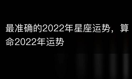 最准确的2022年星座运势，算命2022年运势