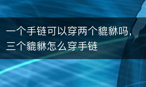 一个手链可以穿两个貔貅吗，三个貔貅怎么穿手链