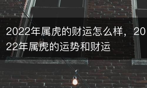 2022年属虎的财运怎么样，2022年属虎的运势和财运