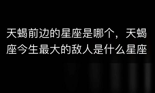 天蝎前边的星座是哪个，天蝎座今生最大的敌人是什么星座？