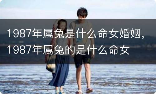 1987年属兔是什么命女婚姻，1987年属兔的是什么命女