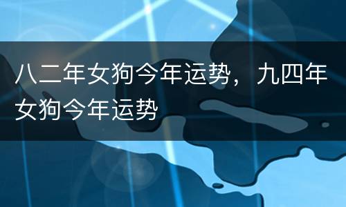 八二年女狗今年运势，九四年女狗今年运势