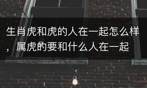 生肖虎和虎的人在一起怎么样，属虎的要和什么人在一起
