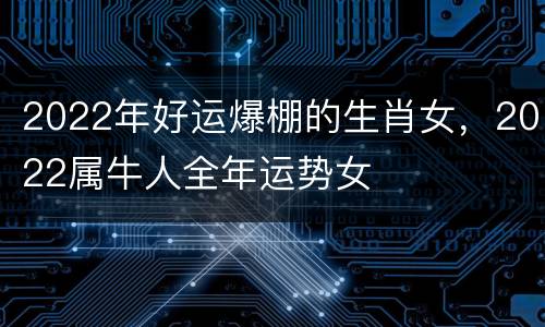 2022年好运爆棚的生肖女，2022属牛人全年运势女
