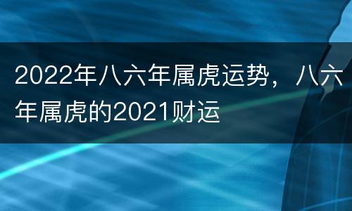 2022年八六年属虎运势，八六年属虎的2021财运