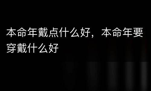 本命年戴点什么好，本命年要穿戴什么好