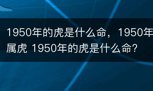 1950年的虎是什么命，1950年属虎 1950年的虎是什么命?