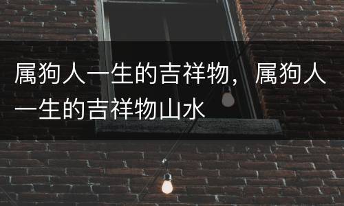属狗人一生的吉祥物，属狗人一生的吉祥物山水