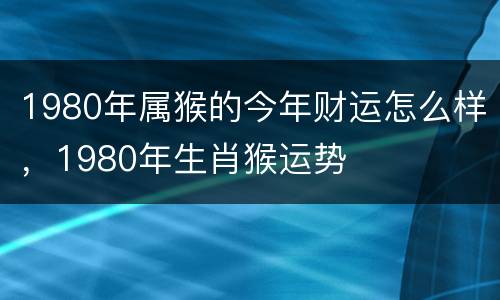 1980年属猴的今年财运怎么样，1980年生肖猴运势