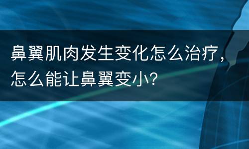 鼻翼肌肉发生变化怎么治疗，怎么能让鼻翼变小？