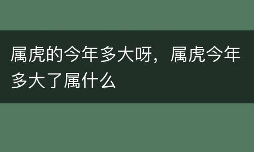 属虎的今年多大呀，属虎今年多大了属什么