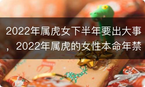 2022年属虎女下半年要出大事，2022年属虎的女性本命年禁忌