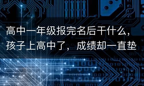 高中一年级报完名后干什么，孩子上高中了，成绩却一直垫底，我该怎么帮助他
