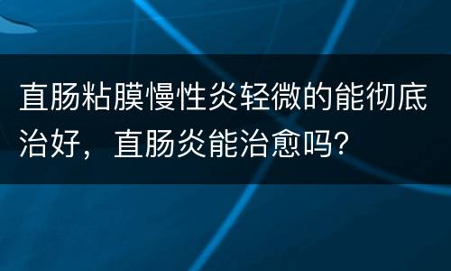 直肠粘膜慢性炎轻微的能彻底治好，直肠炎能治愈吗？