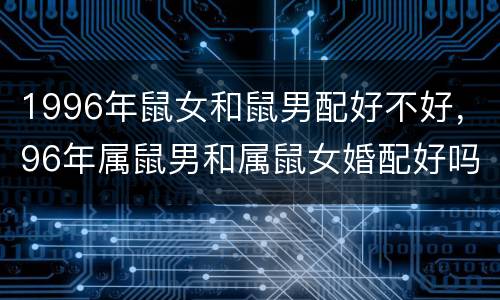 1996年鼠女和鼠男配好不好，96年属鼠男和属鼠女婚配好吗