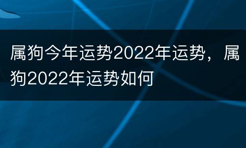 属狗今年运势2022年运势，属狗2022年运势如何