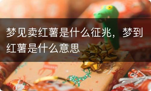 梦见卖红薯是什么征兆，梦到红薯是什么意思