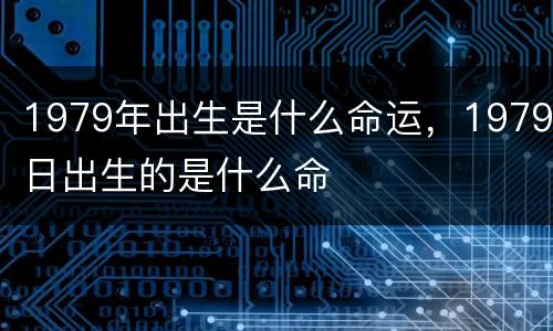 1979年出生是什么命运，1979日出生的是什么命