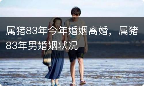 属猪83年今年婚姻离婚，属猪83年男婚姻状况