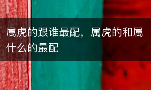 属虎的跟谁最配，属虎的和属什么的最配