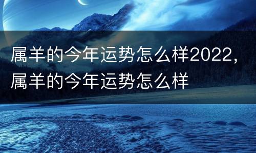 属羊的今年运势怎么样2022，属羊的今年运势怎么样