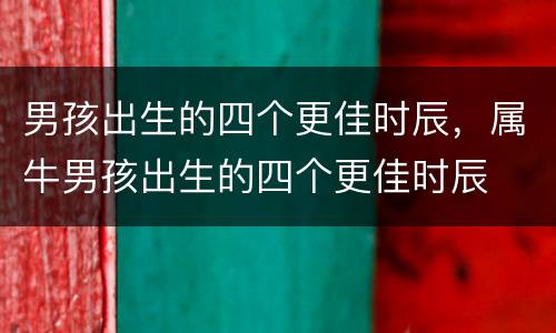 男孩出生的四个更佳时辰，属牛男孩出生的四个更佳时辰