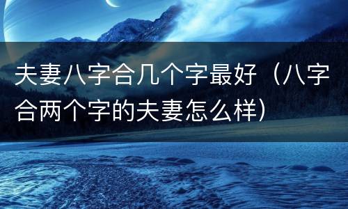 夫妻八字合几个字最好（八字合两个字的夫妻怎么样）