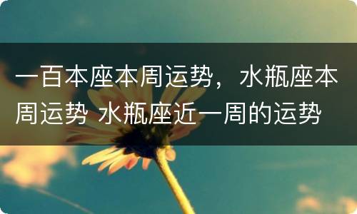 一百本座本周运势，水瓶座本周运势 水瓶座近一周的运势
