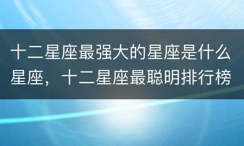 十二星座最强大的星座是什么星座，十二星座最聪明排行榜