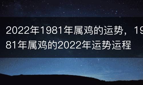 2022年1981年属鸡的运势，1981年属鸡的2022年运势运程