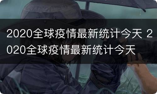 2020全球疫情最新统计今天 2020全球疫情最新统计今天