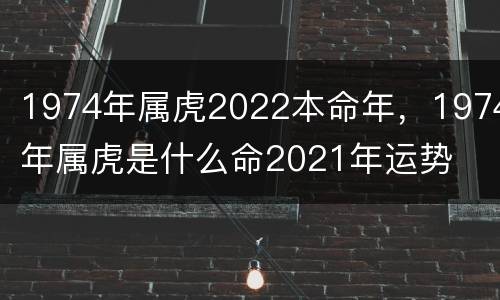 1974年属虎2022本命年，1974年属虎是什么命2021年运势