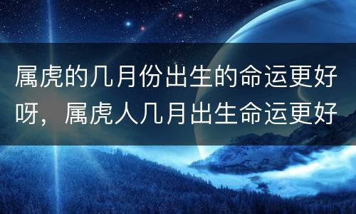属虎的几月份出生的命运更好呀，属虎人几月出生命运更好