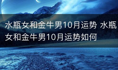 水瓶女和金牛男10月运势 水瓶女和金牛男10月运势如何
