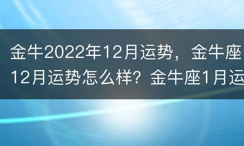 金牛2022年12月运势，金牛座12月运势怎么样？金牛座1月运势呢？
