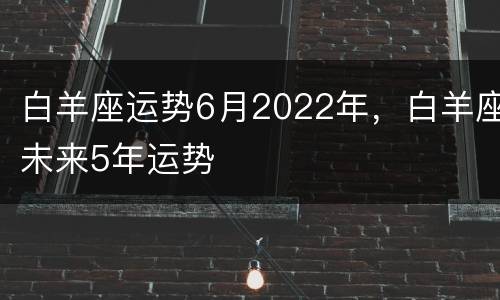 白羊座运势6月2022年，白羊座未来5年运势