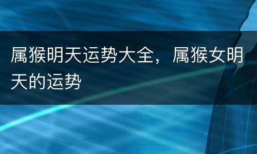 属猴明天运势大全，属猴女明天的运势
