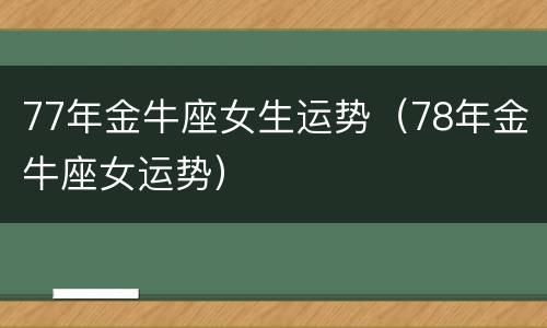 77年金牛座女生运势（78年金牛座女运势）