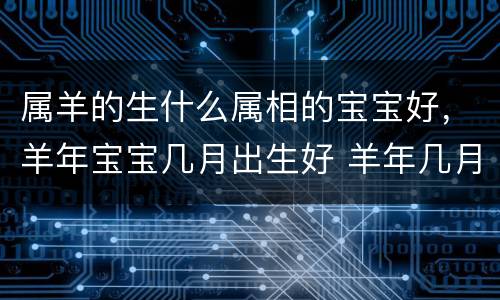 属羊的生什么属相的宝宝好，羊年宝宝几月出生好 羊年几月生宝宝