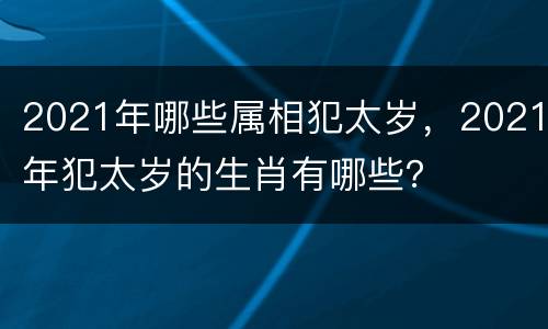 2021年哪些属相犯太岁，2021年犯太岁的生肖有哪些？