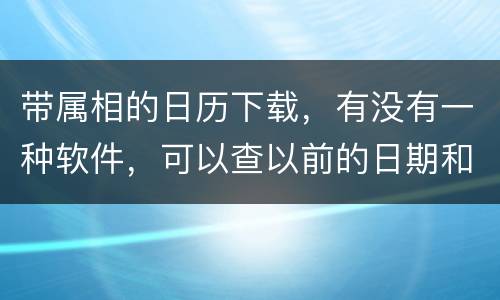 带属相的日历下载，有没有一种软件，可以查以前的日期和属相，公历和农历对