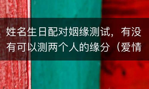 姓名生日配对姻缘测试，有没有可以测两个人的缘分（爱情）的大师？ 根据生