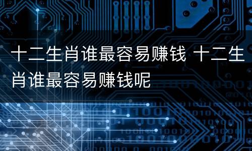 十二生肖谁最容易赚钱 十二生肖谁最容易赚钱呢