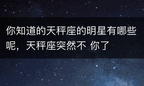 你知道的天秤座的明星有哪些呢，天秤座突然不 你了